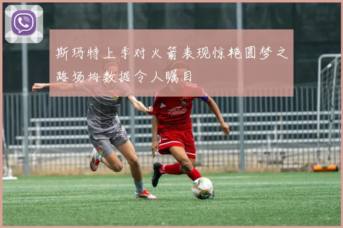 斯玛特上季对火箭表现惊艳圆梦之路场均数据令人瞩目