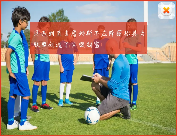 贝弗利直言詹姆斯不应降薪称其为联盟创造了巨额财富