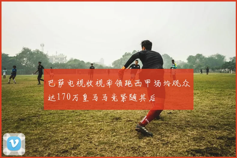 巴萨电视收视率领跑西甲场均观众达170万皇马马竞紧随其后