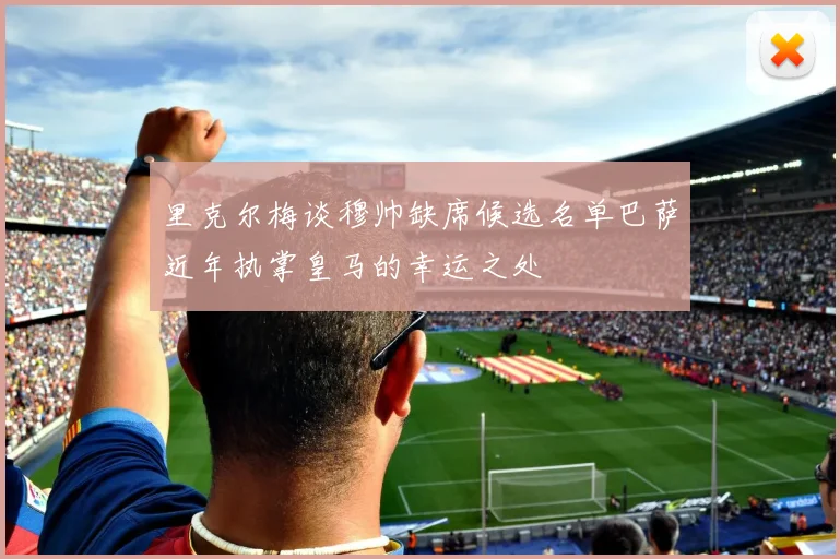 里克尔梅谈穆帅缺席候选名单巴萨近年执掌皇马的幸运之处