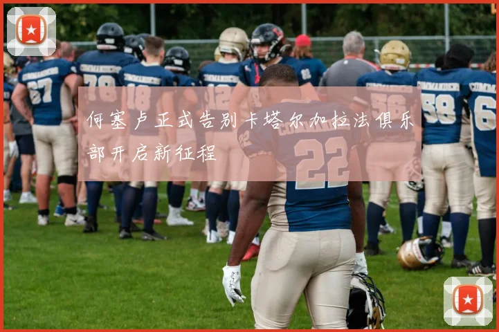 何塞卢正式告别卡塔尔加拉法俱乐部开启新征程
