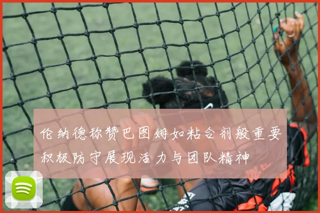 伦纳德称赞巴图姆如粘合剂般重要积极防守展现活力与团队精神