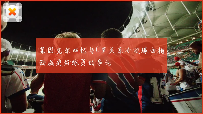莱因克尔回忆与C罗关系冷淡缘由梅西成更好球员的争论
