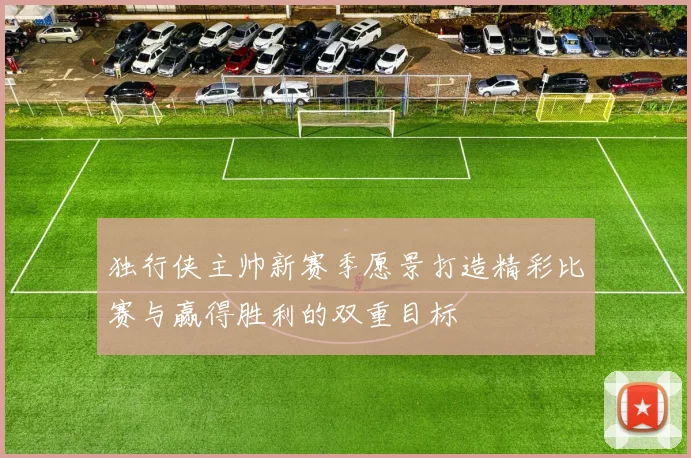 独行侠主帅新赛季愿景打造精彩比赛与赢得胜利的双重目标