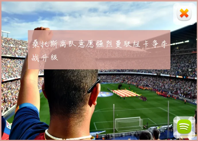 桑托斯离队意愿强烈曼联纽卡争夺战升级