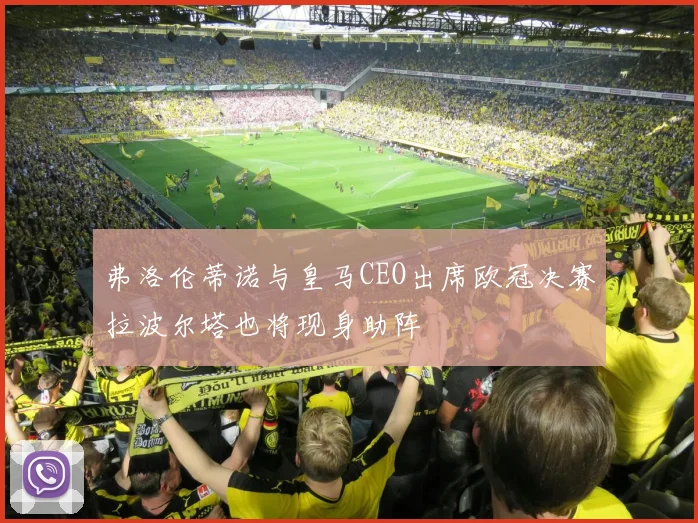 弗洛伦蒂诺与皇马CEO出席欧冠决赛拉波尔塔也将现身助阵