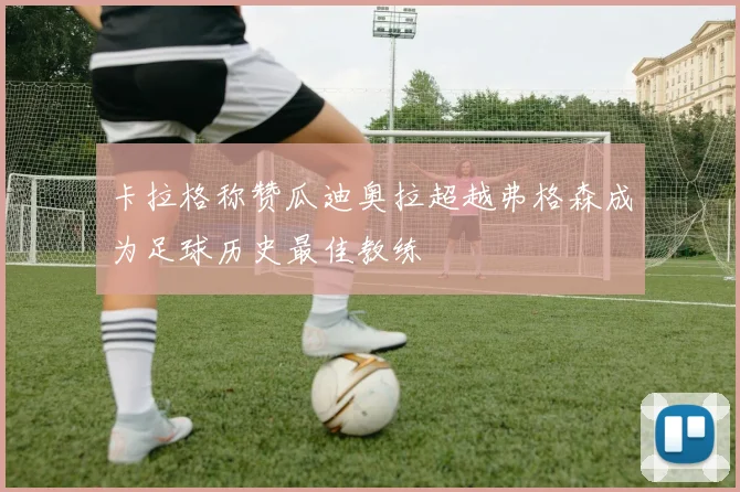 卡拉格称赞瓜迪奥拉超越弗格森成为足球历史最佳教练