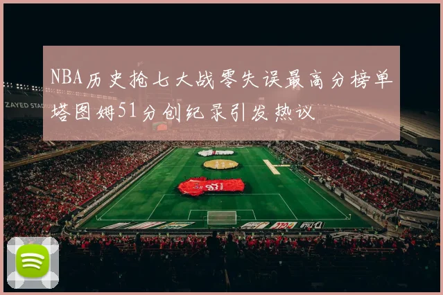 NBA历史抢七大战零失误最高分榜单塔图姆51分创纪录引发热议