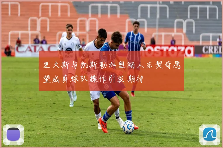 里夫斯与凯斯勒加盟湖人东契奇愿望成真球队操作引发期待