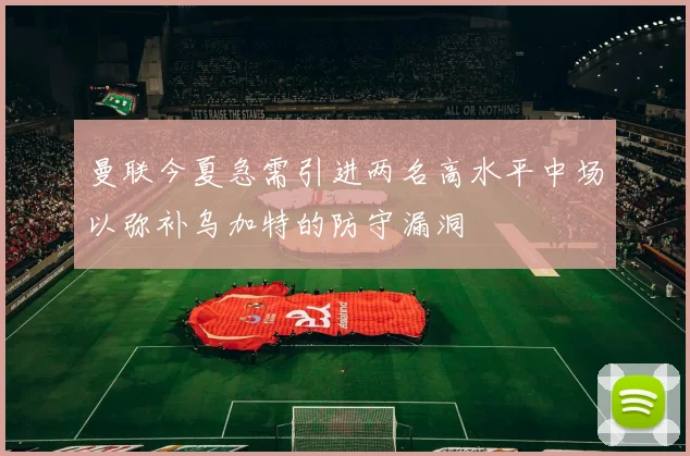 曼联今夏急需引进两名高水平中场以弥补乌加特的防守漏洞