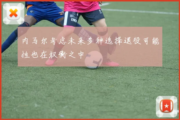 内马尔考虑未来多种选择退役可能性也在权衡之中