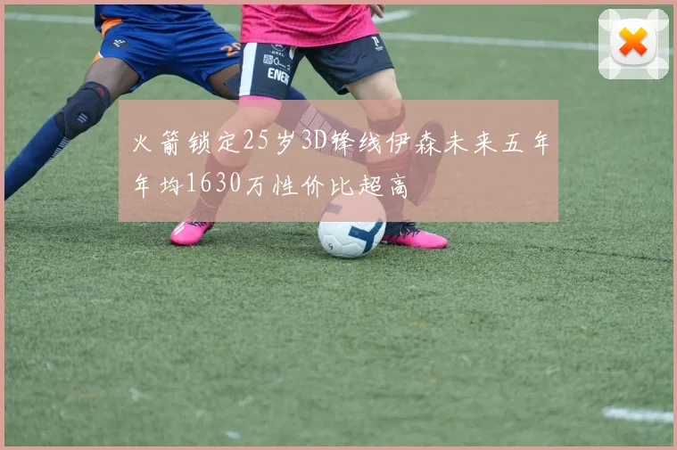 火箭锁定25岁3D锋线伊森未来五年年均1630万性价比超高