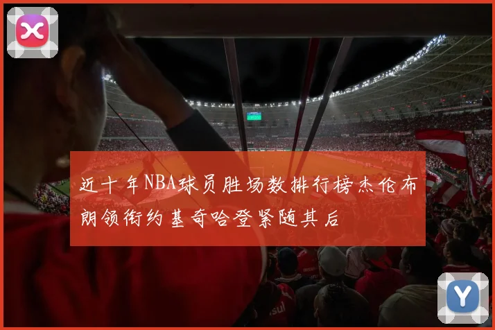 近十年NBA球员胜场数排行榜杰伦布朗领衔约基奇哈登紧随其后