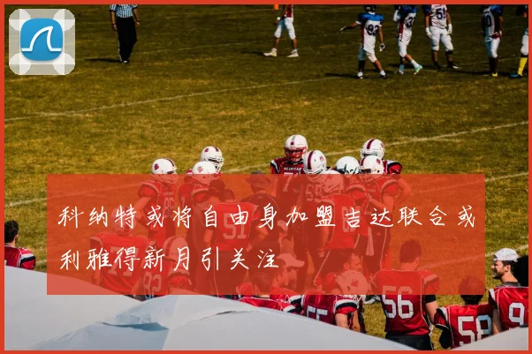 科纳特或将自由身加盟吉达联合或利雅得新月引关注