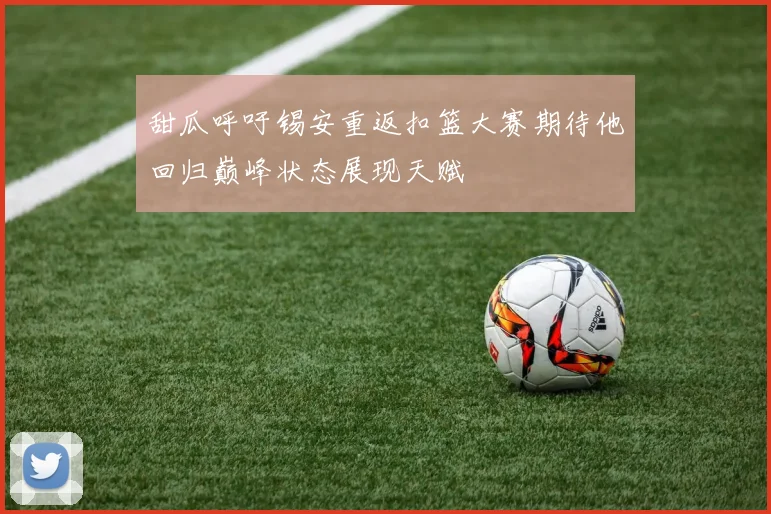 甜瓜呼吁锡安重返扣篮大赛期待他回归巅峰状态展现天赋