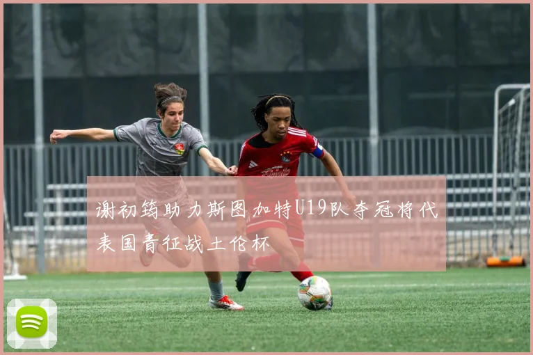 谢初筠助力斯图加特U19队夺冠将代表国青征战土伦杯