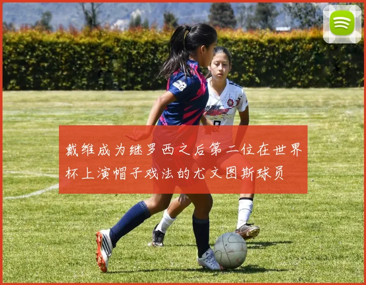 戴维成为继罗西之后第二位在世界杯上演帽子戏法的尤文图斯球员