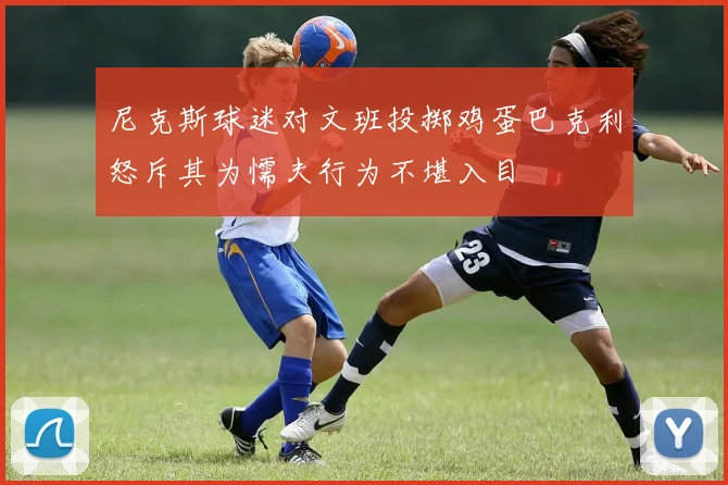 尼克斯球迷对文班投掷鸡蛋巴克利怒斥其为懦夫行为不堪入目