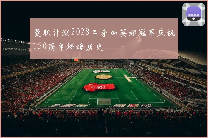 曼联计划2028年夺回英超冠军庆祝150周年辉煌历史