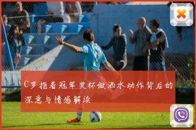 C罗指着冠军奖杯做洒水动作背后的深意与情感解读