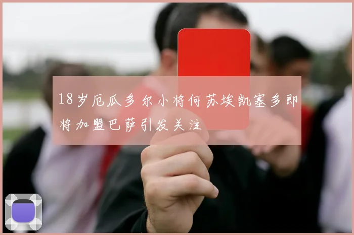 18岁厄瓜多尔小将何苏埃凯塞多即将加盟巴萨引发关注