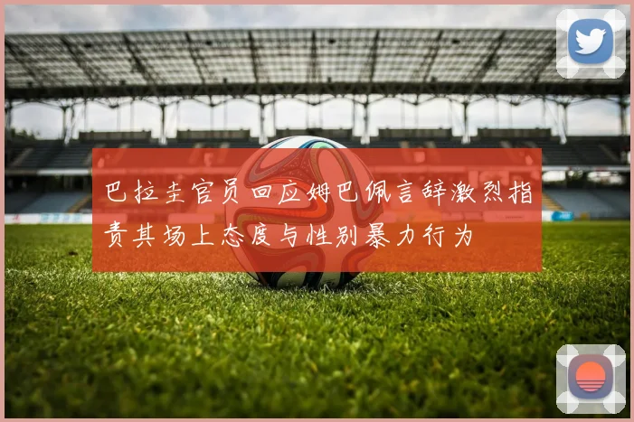 巴拉圭官员回应姆巴佩言辞激烈指责其场上态度与性别暴力行为