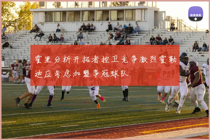 霍里分析开拓者控卫竞争激烈霍勒迪应考虑加盟争冠球队