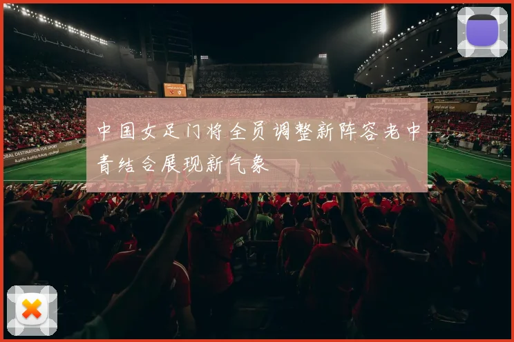 中国女足门将全员调整新阵容老中青结合展现新气象