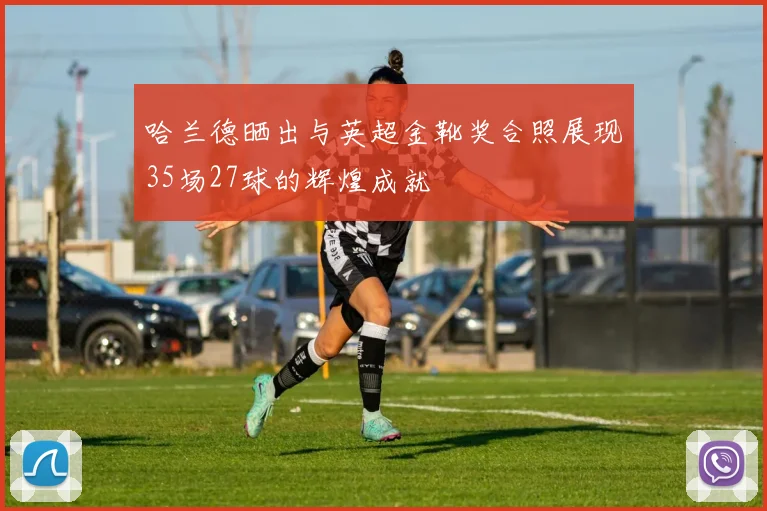 哈兰德晒出与英超金靴奖合照展现35场27球的辉煌成就