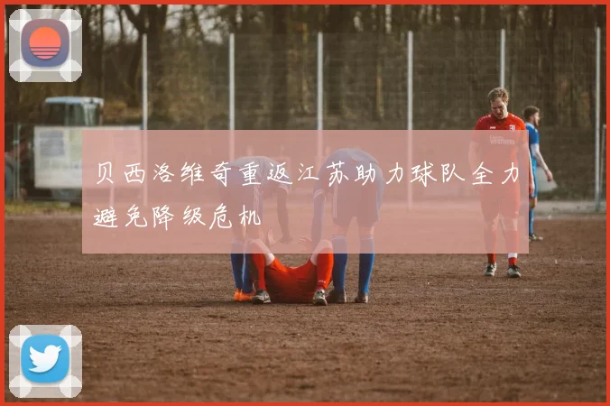 贝西洛维奇重返江苏助力球队全力避免降级危机