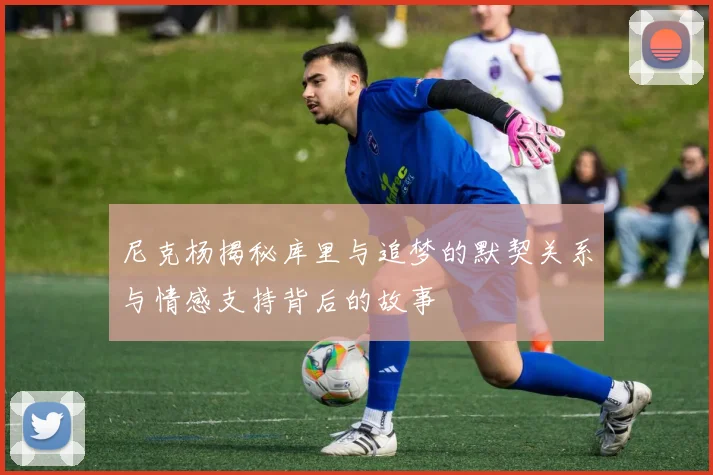 尼克杨揭秘库里与追梦的默契关系与情感支持背后的故事