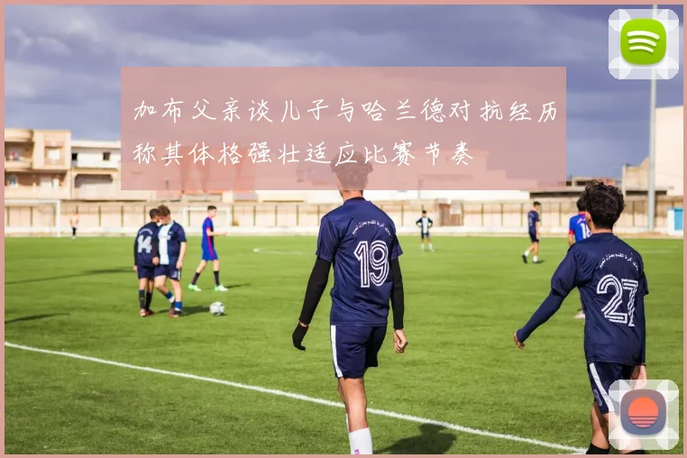 加布父亲谈儿子与哈兰德对抗经历称其体格强壮适应比赛节奏