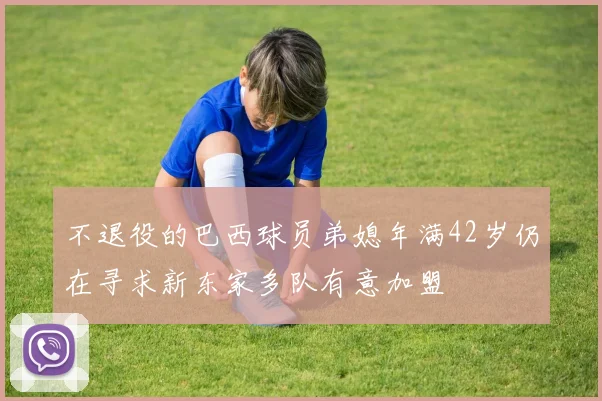 不退役的巴西球员弟媳年满42岁仍在寻求新东家多队有意加盟
