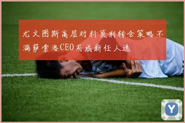 尤文图斯高层对科莫利转会策略不满萨索洛CEO或成新任人选