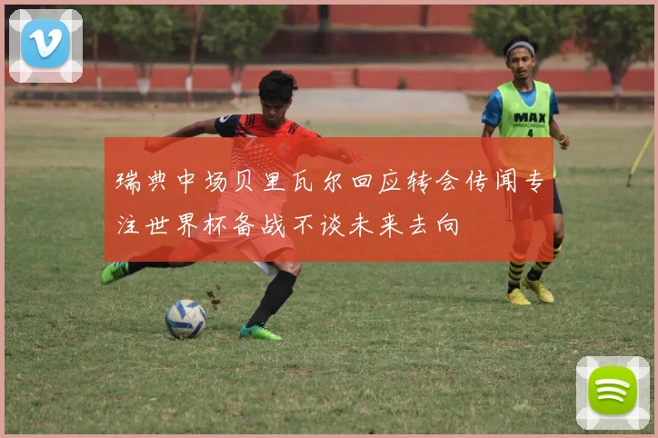 瑞典中场贝里瓦尔回应转会传闻专注世界杯备战不谈未来去向