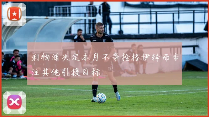 利物浦决定本月不争抢格伊转而专注其他引援目标