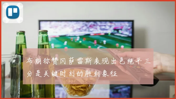 布朗称赞冈萨雷斯表现出色绝平三分是关键时刻的胜利象征