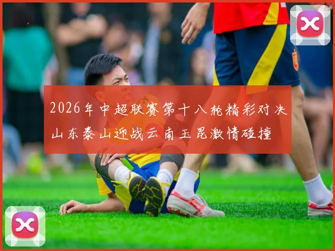 2026年中超联赛第十八轮精彩对决山东泰山迎战云南玉昆激情碰撞
