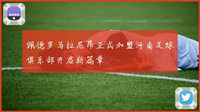 佩德罗马拉尼昂正式加盟河南足球俱乐部开启新篇章