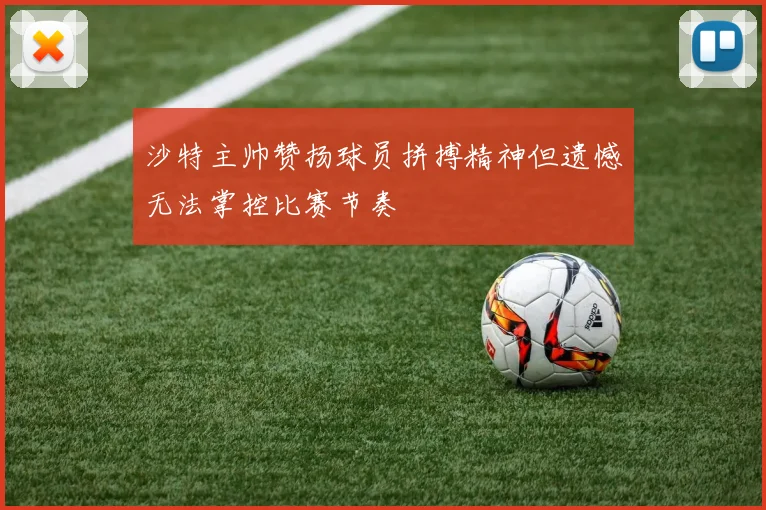 沙特主帅赞扬球员拼搏精神但遗憾无法掌控比赛节奏