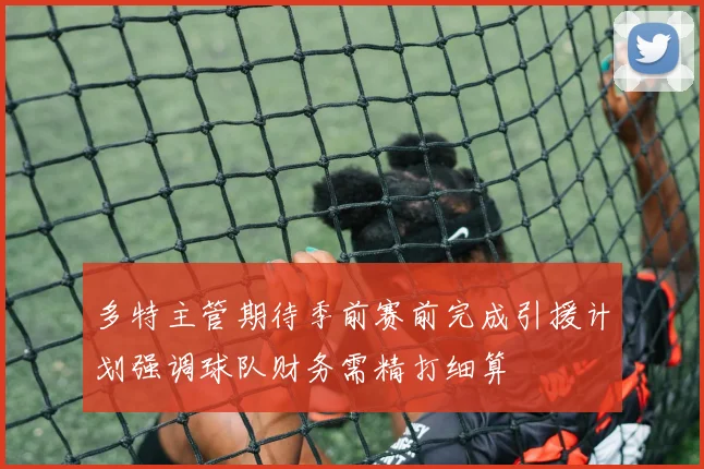 多特主管期待季前赛前完成引援计划强调球队财务需精打细算